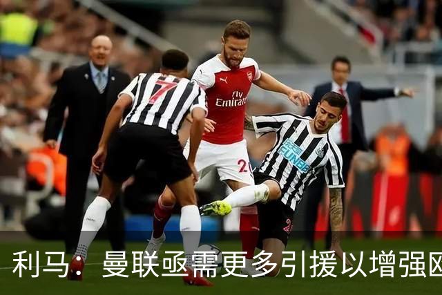 利马：曼联亟需更多引援以增强欧冠竞争力